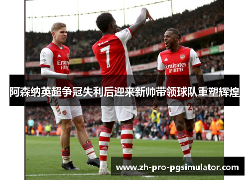 阿森纳英超争冠失利后迎来新帅带领球队重塑辉煌