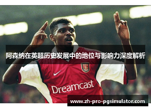 阿森纳在英超历史发展中的地位与影响力深度解析