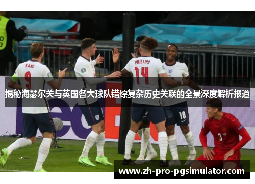 揭秘海瑟尔关与英国各大球队错综复杂历史关联的全景深度解析报道