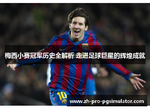 梅西小赛冠军历史全解析 走进足球巨星的辉煌成就