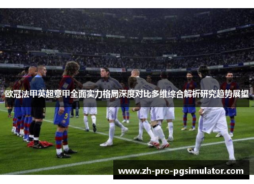 欧冠法甲英超意甲全面实力格局深度对比多维综合解析研究趋势展望