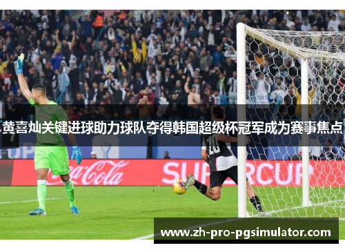 黄喜灿关键进球助力球队夺得韩国超级杯冠军成为赛事焦点