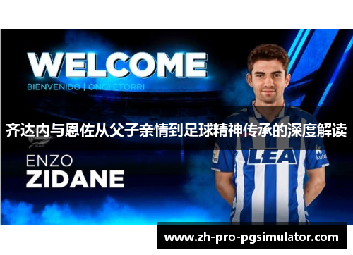 齐达内与恩佐从父子亲情到足球精神传承的深度解读