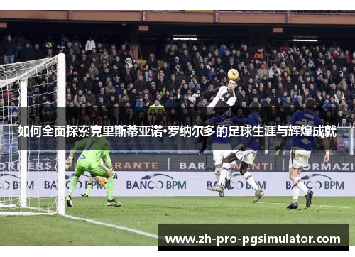 如何全面探索克里斯蒂亚诺·罗纳尔多的足球生涯与辉煌成就