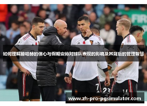 如何理解滕哈赫的信心与假期安排对球队表现的影响及其背后的管理智慧