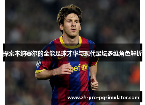 探索本纳赛尔的全能足球才华与现代足坛多维角色解析