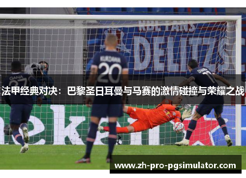 法甲经典对决：巴黎圣日耳曼与马赛的激情碰撞与荣耀之战