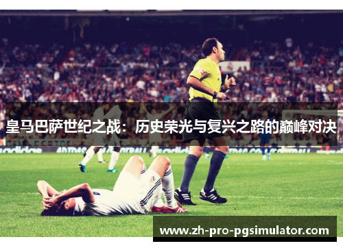 皇马巴萨世纪之战：历史荣光与复兴之路的巅峰对决