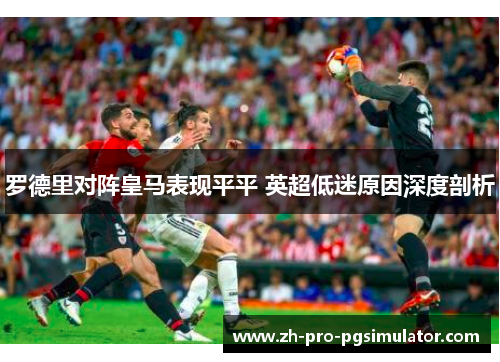 罗德里对阵皇马表现平平 英超低迷原因深度剖析