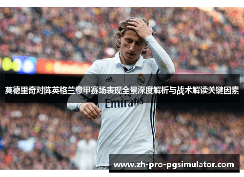 莫德里奇对阵英格兰意甲赛场表现全景深度解析与战术解读关键因素