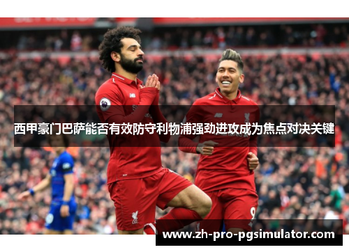 西甲豪门巴萨能否有效防守利物浦强劲进攻成为焦点对决关键