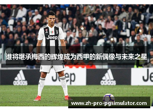 谁将继承梅西的辉煌成为西甲的新偶像与未来之星