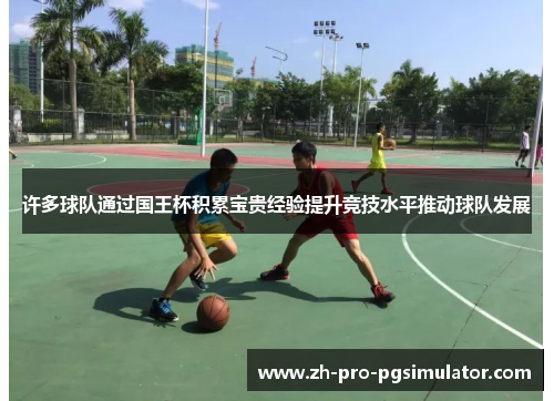 许多球队通过国王杯积累宝贵经验提升竞技水平推动球队发展