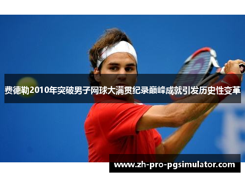 费德勒2010年突破男子网球大满贯纪录巅峰成就引发历史性变革