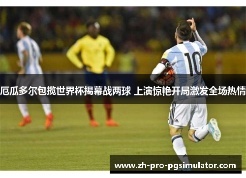 厄瓜多尔包揽世界杯揭幕战两球 上演惊艳开局激发全场热情