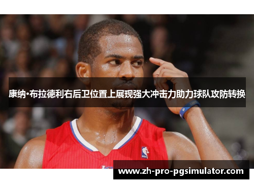 康纳·布拉德利右后卫位置上展现强大冲击力助力球队攻防转换