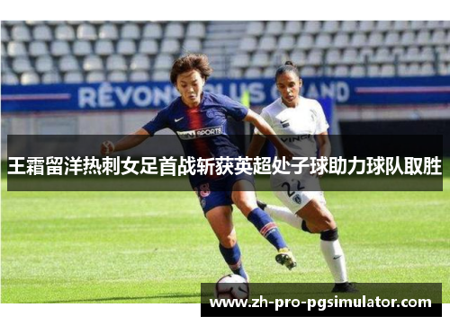 王霜留洋热刺女足首战斩获英超处子球助力球队取胜