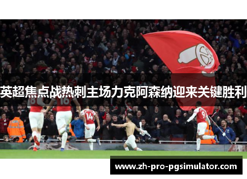 英超焦点战热刺主场力克阿森纳迎来关键胜利