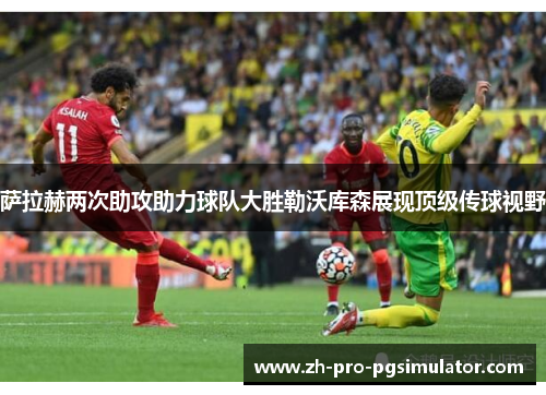 萨拉赫两次助攻助力球队大胜勒沃库森展现顶级传球视野