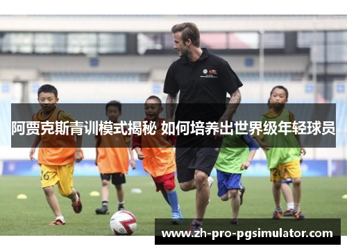 阿贾克斯青训模式揭秘 如何培养出世界级年轻球员