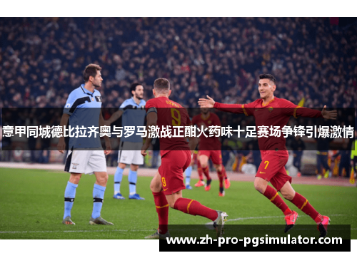 意甲同城德比拉齐奥与罗马激战正酣火药味十足赛场争锋引爆激情