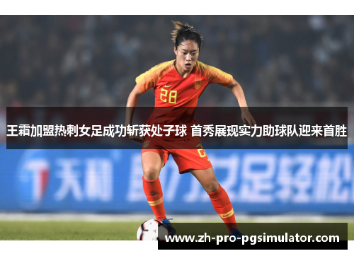 王霜加盟热刺女足成功斩获处子球 首秀展现实力助球队迎来首胜
