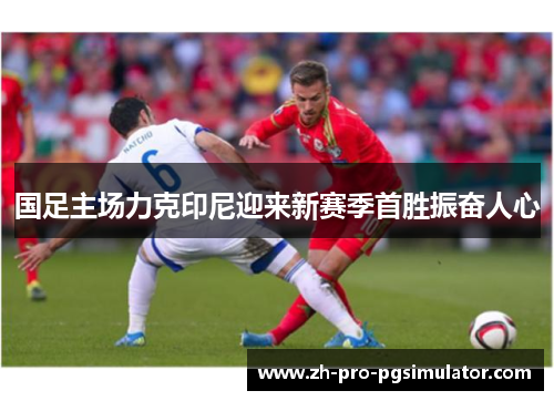 国足主场力克印尼迎来新赛季首胜振奋人心