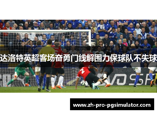 达洛特英超客场奋勇门线解围力保球队不失球